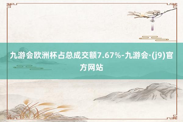 九游会欧洲杯占总成交额7.67%-九游会·(j9)官方网站