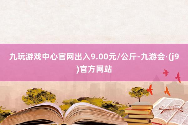 九玩游戏中心官网出入9.00元/公斤-九游会·(j9)官方网站