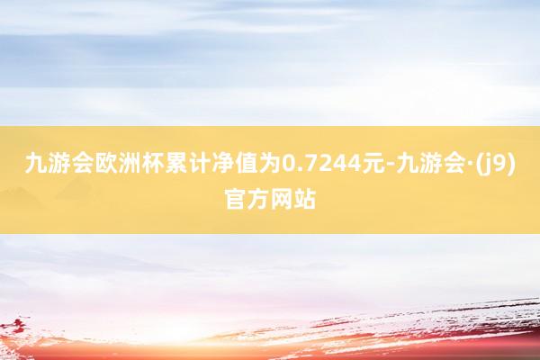 九游会欧洲杯累计净值为0.7244元-九游会·(j9)官方网站