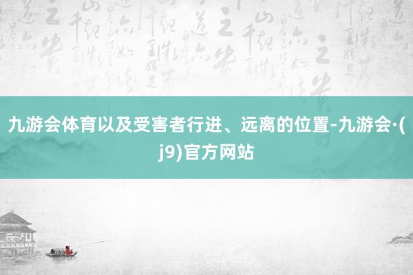 九游会体育以及受害者行进、远离的位置-九游会·(j9)官方网站