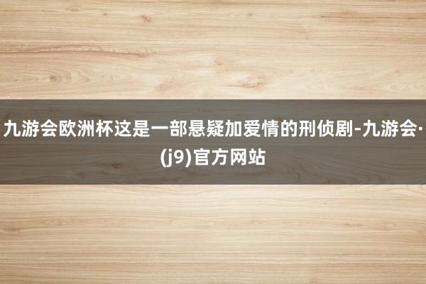 九游会欧洲杯这是一部悬疑加爱情的刑侦剧-九游会·(j9)官方网站