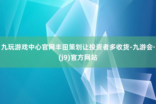 九玩游戏中心官网丰田策划让投资者多收货-九游会·(j9)官方网站