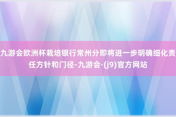 九游会欧洲杯栽培银行常州分即将进一步明确细化责任方针和门径-九游会·(j9)官方网站