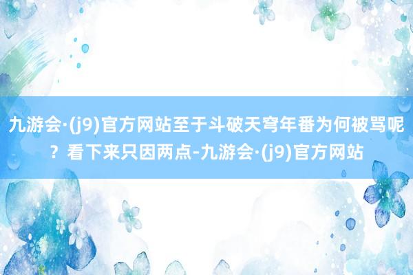 九游会·(j9)官方网站至于斗破天穹年番为何被骂呢？看下来只因两点-九游会·(j9)官方网站