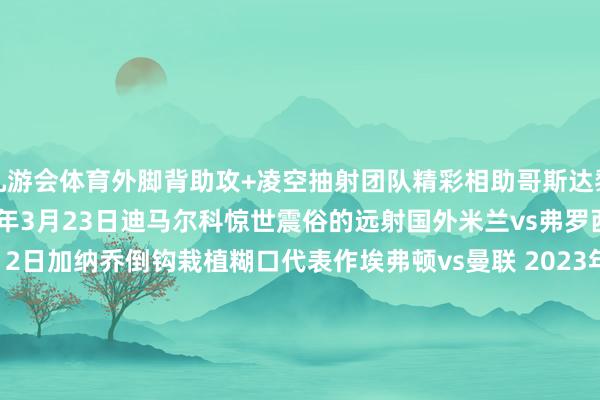 九游会体育外脚背助攻+凌空抽射团队精彩相助哥斯达黎加vs洪都拉斯 2024年3月23日迪马尔科惊世震俗的远射国外米兰vs弗罗西诺内 2023年11月12日加纳乔倒钩栽植糊口代表作埃弗顿vs曼联 2023年11月26日穆罕默德-库杜斯一条龙西汉姆联vs弗莱堡 2024 年3月14日丹尼斯-奥梅迪小角度极限插花脚KCCAvs基塔拉（乌干达超等8联赛） 2024年8月6日奥努阿楚蝎子摆尾特拉布宗体育vs