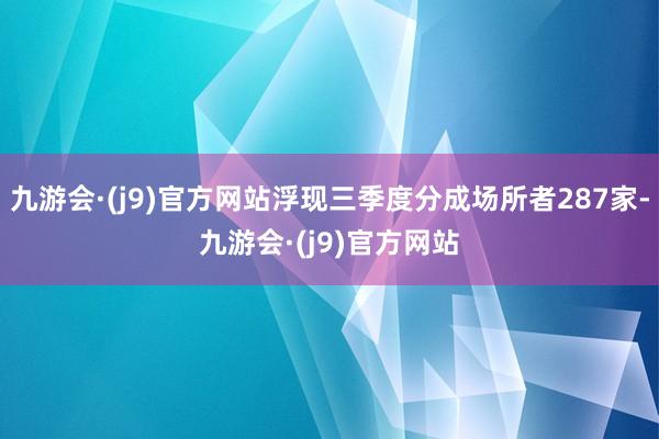 九游会·(j9)官方网站浮现三季度分成场所者287家-九游会·(j9)官方网站