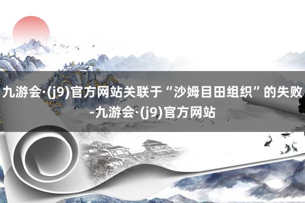 九游会·(j9)官方网站关联于“沙姆目田组织”的失败-九游会·(j9)官方网站