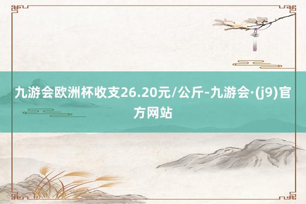 九游会欧洲杯收支26.20元/公斤-九游会·(j9)官方网站