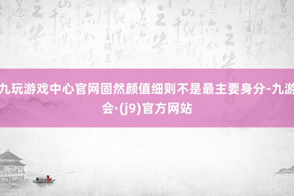 九玩游戏中心官网固然颜值细则不是最主要身分-九游会·(j9)官方网站