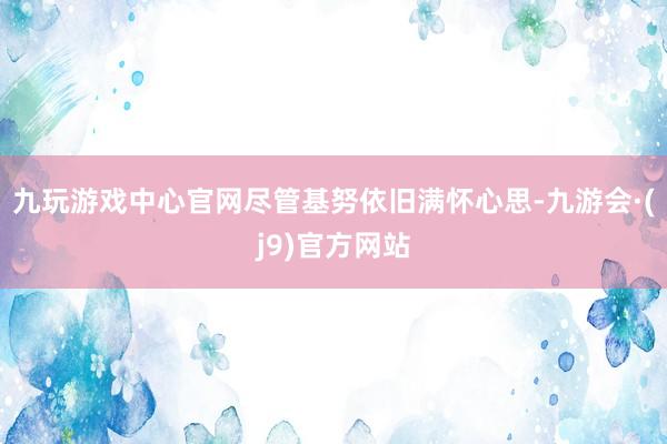 九玩游戏中心官网尽管基努依旧满怀心思-九游会·(j9)官方网站