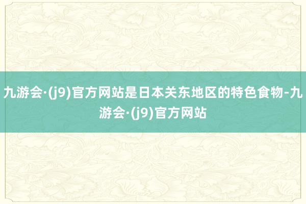 九游会·(j9)官方网站是日本关东地区的特色食物-九游会·(j9)官方网站