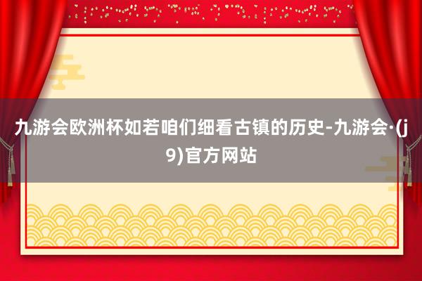 九游会欧洲杯如若咱们细看古镇的历史-九游会·(j9)官方网站