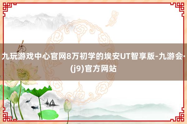 九玩游戏中心官网8万初学的埃安UT智享版-九游会·(j9)官方网站