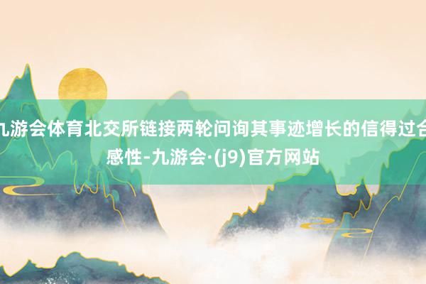 九游会体育北交所链接两轮问询其事迹增长的信得过合感性-九游会·(j9)官方网站