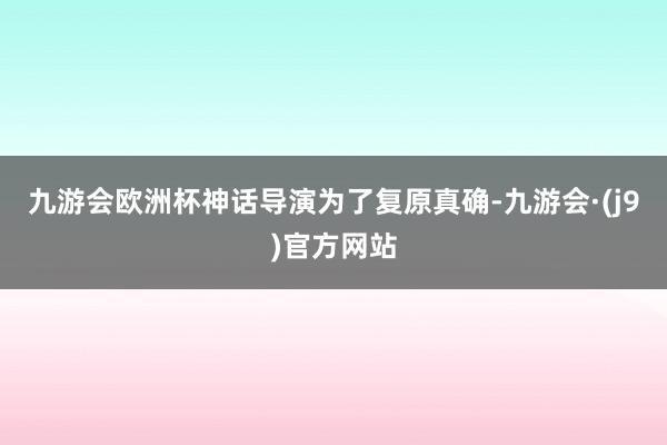 九游会欧洲杯神话导演为了复原真确-九游会·(j9)官方网站