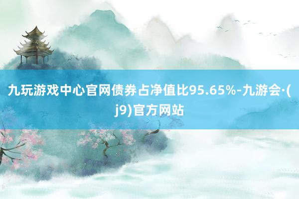 九玩游戏中心官网债券占净值比95.65%-九游会·(j9)官方网站