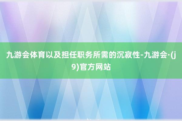 九游会体育以及担任职务所需的沉寂性-九游会·(j9)官方网站