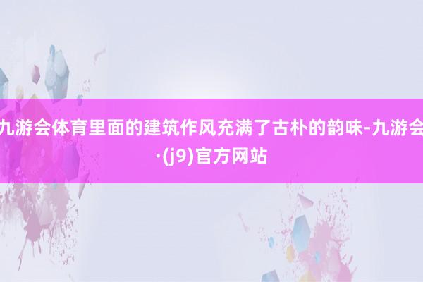 九游会体育里面的建筑作风充满了古朴的韵味-九游会·(j9)官方网站