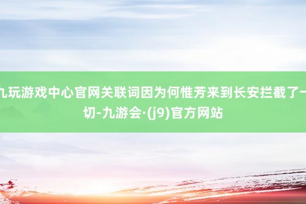 九玩游戏中心官网关联词因为何惟芳来到长安拦截了一切-九游会·(j9)官方网站