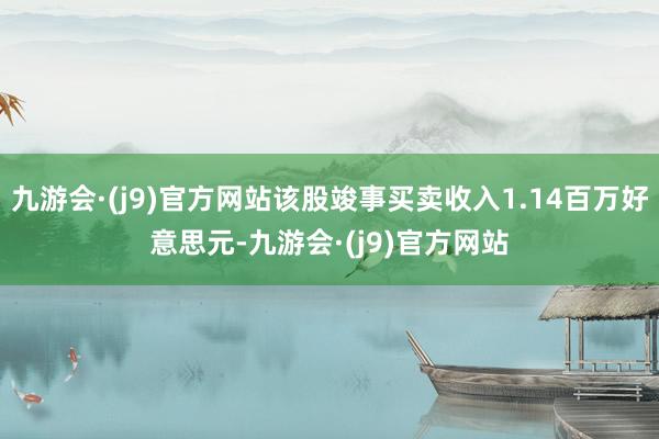 九游会·(j9)官方网站该股竣事买卖收入1.14百万好意思元-九游会·(j9)官方网站