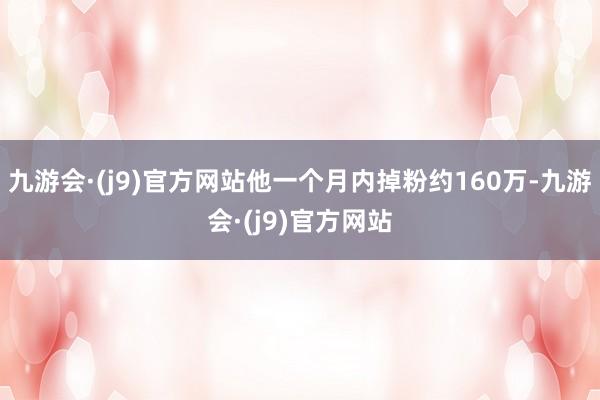 九游会·(j9)官方网站他一个月内掉粉约160万-九游会·(j9)官方网站