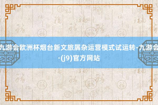 九游会欧洲杯烟台新文旅羼杂运营模式试运转-九游会·(j9)官方网站