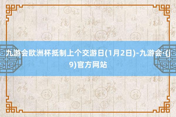 九游会欧洲杯抵制上个交游日(1月2日)-九游会·(j9)官方网站