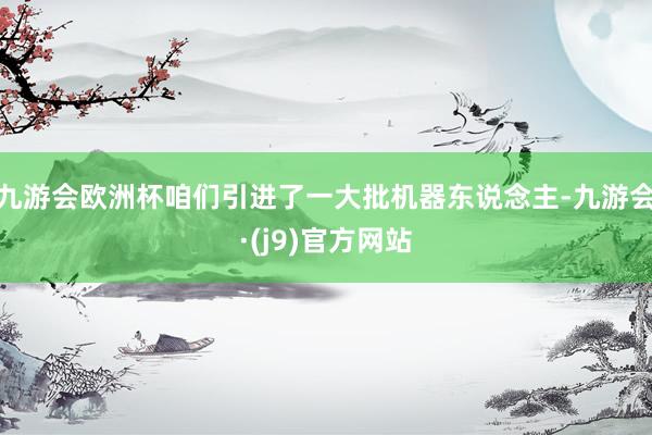 九游会欧洲杯咱们引进了一大批机器东说念主-九游会·(j9)官方网站