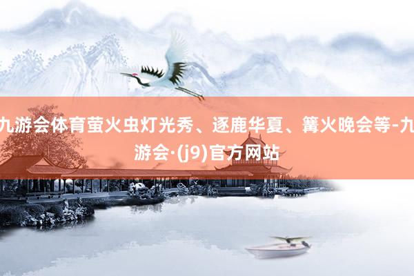 九游会体育萤火虫灯光秀、逐鹿华夏、篝火晚会等-九游会·(j9)官方网站