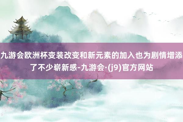 九游会欧洲杯变装改变和新元素的加入也为剧情增添了不少崭新感-九游会·(j9)官方网站