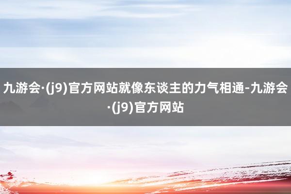 九游会·(j9)官方网站就像东谈主的力气相通-九游会·(j9)官方网站