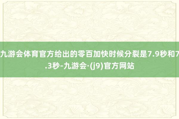 九游会体育官方给出的零百加快时候分裂是7.9秒和7.3秒-九游会·(j9)官方网站