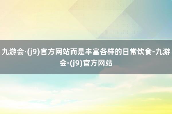 九游会·(j9)官方网站而是丰富各样的日常饮食-九游会·(j9)官方网站