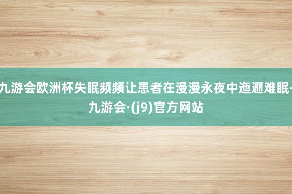 九游会欧洲杯失眠频频让患者在漫漫永夜中迤逦难眠-九游会·(j9)官方网站