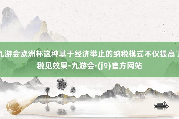 九游会欧洲杯这种基于经济举止的纳税模式不仅提高了税见效果-九游会·(j9)官方网站