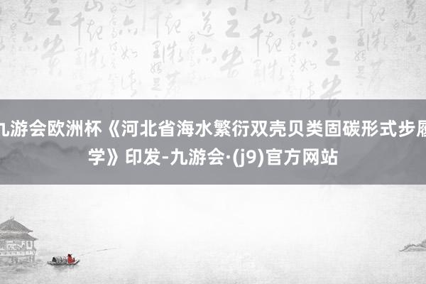 九游会欧洲杯《河北省海水繁衍双壳贝类固碳形式步履学》印发-九游会·(j9)官方网站