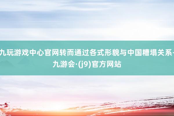 九玩游戏中心官网转而通过各式形貌与中国糟塌关系-九游会·(j9)官方网站