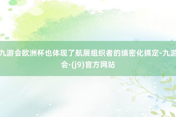 九游会欧洲杯也体现了航展组织者的缜密化搞定-九游会·(j9)官方网站