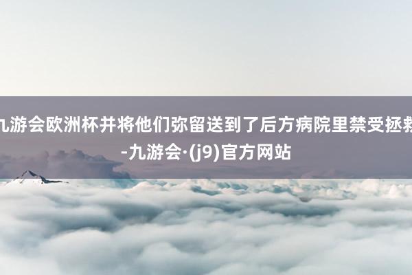 九游会欧洲杯并将他们弥留送到了后方病院里禁受拯救-九游会·(j9)官方网站