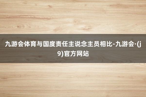 九游会体育与国度责任主说念主员相比-九游会·(j9)官方网站