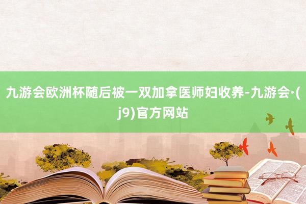 九游会欧洲杯随后被一双加拿医师妇收养-九游会·(j9)官方网站