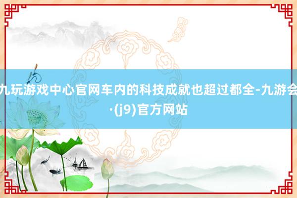 九玩游戏中心官网车内的科技成就也超过都全-九游会·(j9)官方网站