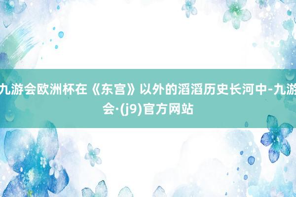 九游会欧洲杯在《东宫》以外的滔滔历史长河中-九游会·(j9)官方网站