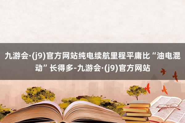 九游会·(j9)官方网站纯电续航里程平庸比“油电混动”长得多-九游会·(j9)官方网站