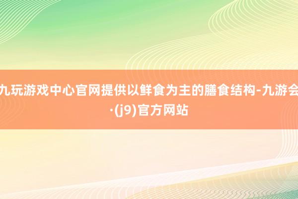 九玩游戏中心官网提供以鲜食为主的膳食结构-九游会·(j9)官方网站