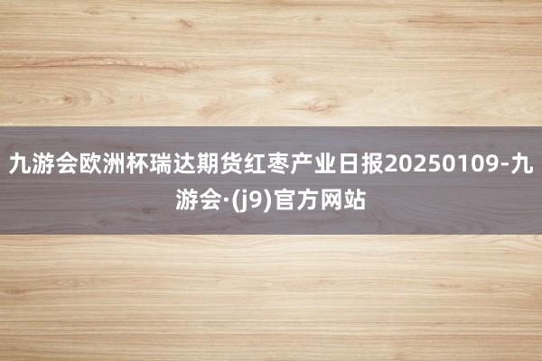 九游会欧洲杯瑞达期货红枣产业日报20250109-九游会·(j9)官方网站