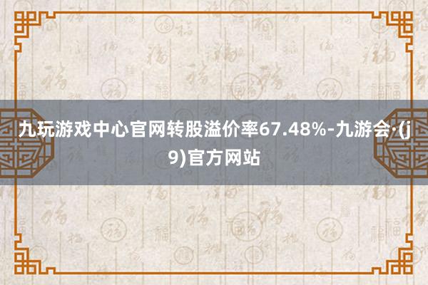 九玩游戏中心官网转股溢价率67.48%-九游会·(j9)官方网站