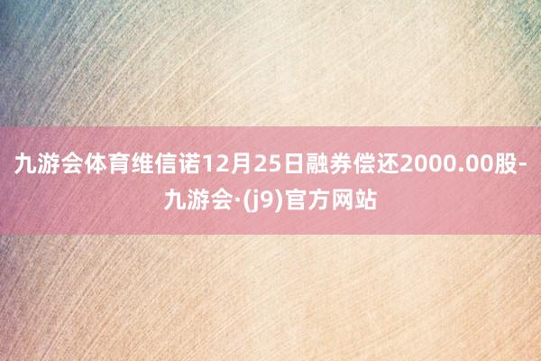 九游会体育维信诺12月25日融券偿还2000.00股-九游会·(j9)官方网站