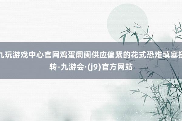 九玩游戏中心官网鸡蛋阛阓供应偏紧的花式恐难填塞扭转-九游会·(j9)官方网站