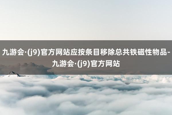 九游会·(j9)官方网站应按条目移除总共铁磁性物品-九游会·(j9)官方网站